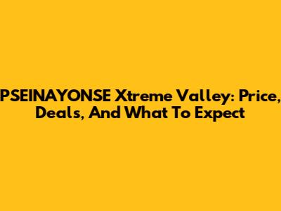 PSEINAYONSE Xtreme Valley: Price, Deals, And What To Expect