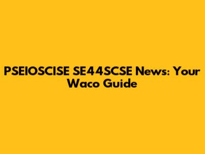 PSEIOSCISE SE44SCSE News: Your Waco Guide