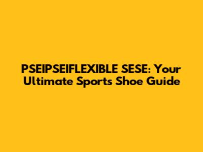 PSEIPSEIFLEXIBLE SESE: Your Ultimate Sports Shoe Guide