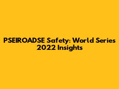 PSEIROADSE Safety: World Series 2022 Insights