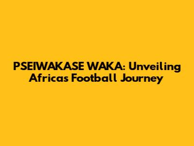 PSEIWAKASE WAKA: Unveiling Africa's Football Journey