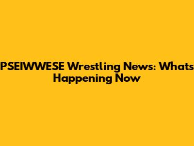 PSEIWWESE Wrestling News: What's Happening Now