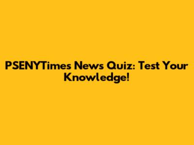 PSENYTimes News Quiz: Test Your Knowledge!