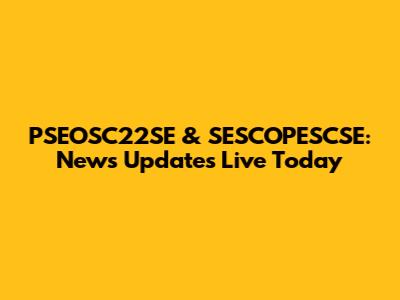 PSEOSC22SE & SESCOPESCSE: News Updates Live Today