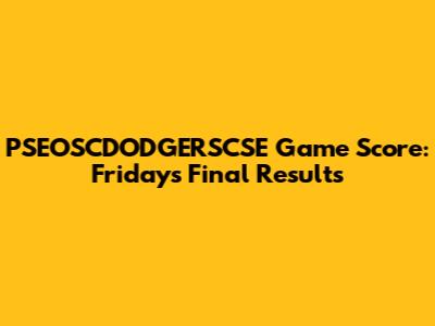 PSEOSCDODGERSCSE Game Score: Friday's Final Results