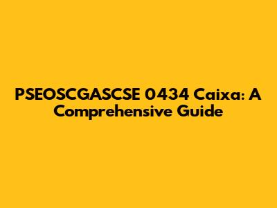 PSEOSCGASCSE 0434 Caixa: A Comprehensive Guide
