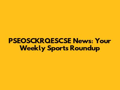 PSEOSCKRQESCSE News: Your Weekly Sports Roundup