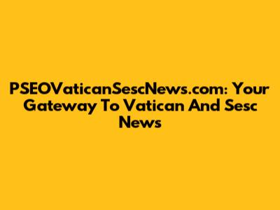 PSEOVaticanSescNews.com: Your Gateway To Vatican And Sesc News