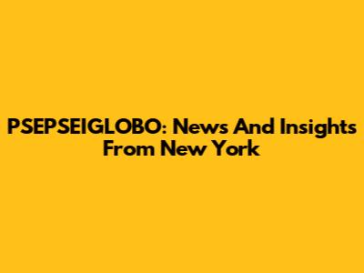 PSEPSEIGLOBO: News And Insights From New York