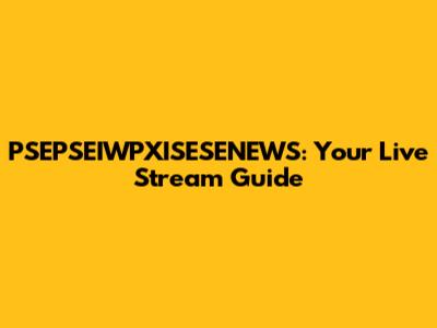 PSEPSEIWPXISESENEWS: Your Live Stream Guide