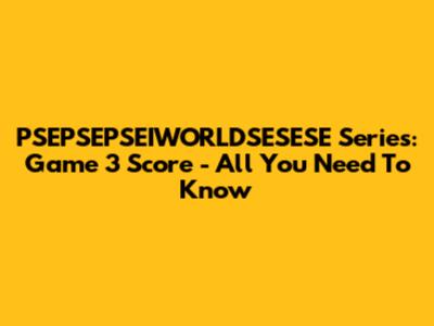 PSEPSEPSEIWORLDSESESE Series: Game 3 Score - All You Need To Know