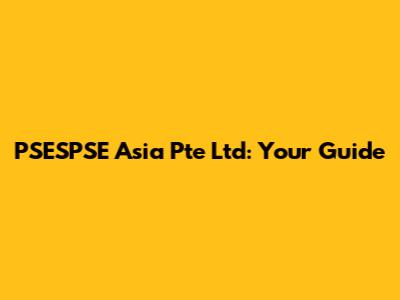 PSESPSE Asia Pte Ltd: Your Guide