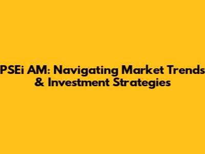 PSEi AM: Navigating Market Trends & Investment Strategies