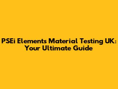 PSEi Elements Material Testing UK: Your Ultimate Guide