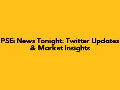 PSEi News Tonight: Twitter Updates & Market Insights