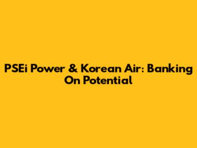 PSEi Power & Korean Air: Banking On Potential