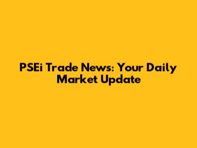 PSEi Trade News: Your Daily Market Update