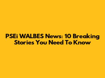 PSEi WALBES News: 10 Breaking Stories You Need To Know