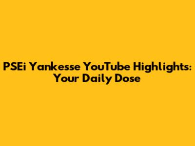 PSEi Yankesse YouTube Highlights: Your Daily Dose