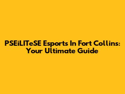 PSEiLITeSE Esports In Fort Collins: Your Ultimate Guide