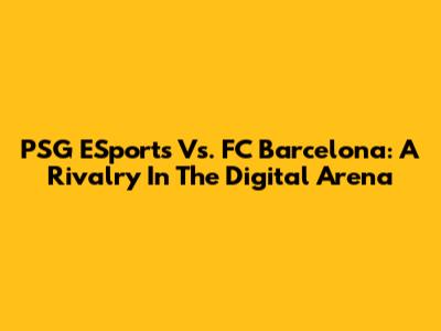 PSG ESports Vs. FC Barcelona: A Rivalry In The Digital Arena
