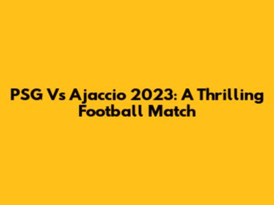 PSG Vs Ajaccio 2023: A Thrilling Football Match