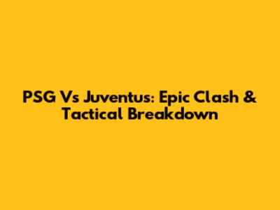 PSG Vs Juventus: Epic Clash & Tactical Breakdown