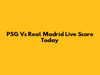 PSG Vs Real Madrid Live Score Today