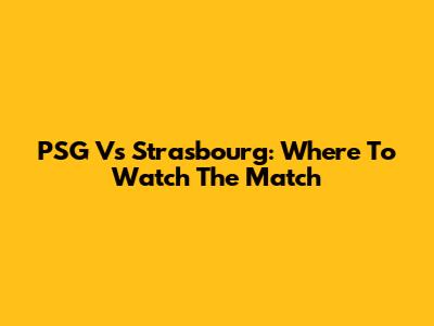 PSG Vs Strasbourg: Where To Watch The Match