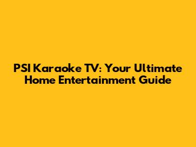 PSI Karaoke TV: Your Ultimate Home Entertainment Guide