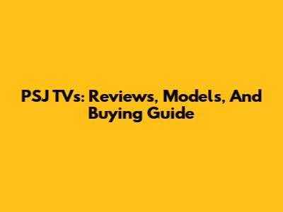 PSJ TVs: Reviews, Models, And Buying Guide