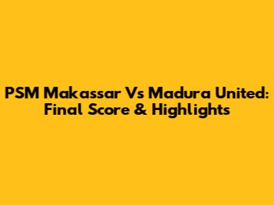 PSM Makassar Vs Madura United: Final Score & Highlights
