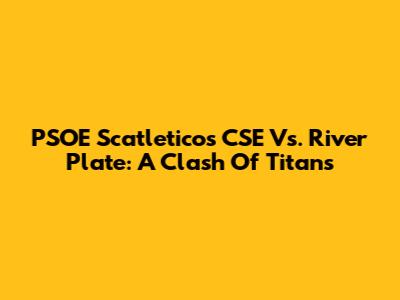 PSOE Scatleticos CSE Vs. River Plate: A Clash Of Titans