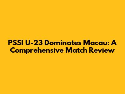 PSSI U-23 Dominates Macau: A Comprehensive Match Review
