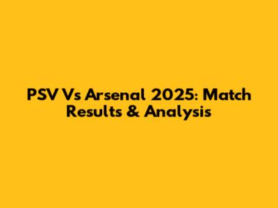 PSV Vs Arsenal 2025: Match Results & Analysis