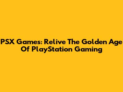 PSX Games: Relive The Golden Age Of PlayStation Gaming