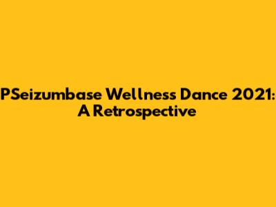 PSeizumbase Wellness Dance 2021: A Retrospective