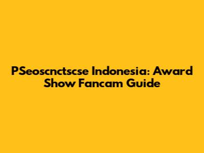 PSeoscnctscse Indonesia: Award Show Fancam Guide