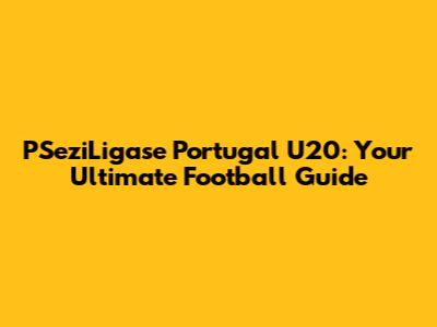 PSeziLigase Portugal U20: Your Ultimate Football Guide