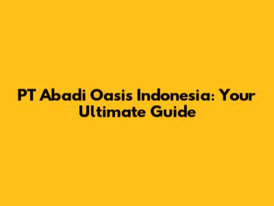 PT Abadi Oasis Indonesia: Your Ultimate Guide