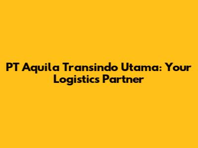 PT Aquila Transindo Utama: Your Logistics Partner