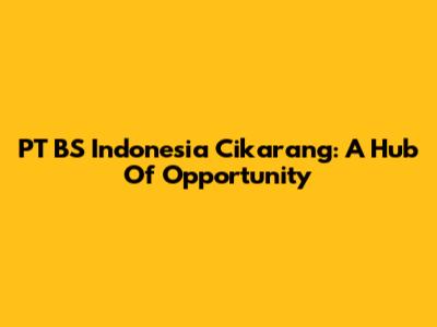 PT BS Indonesia Cikarang: A Hub Of Opportunity