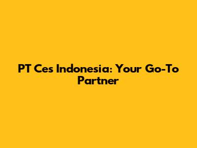 PT Ces Indonesia: Your Go-To Partner