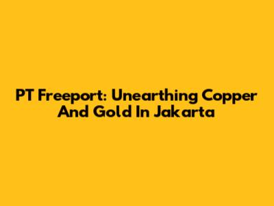 PT Freeport: Unearthing Copper And Gold In Jakarta