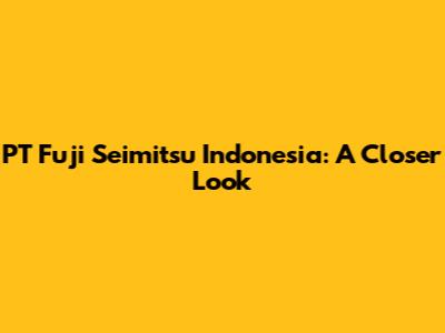PT Fuji Seimitsu Indonesia: A Closer Look