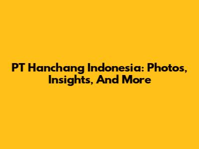 PT Hanchang Indonesia: Photos, Insights, And More