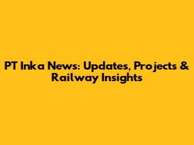 PT Inka News: Updates, Projects & Railway Insights