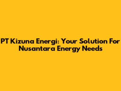 PT Kizuna Energi: Your Solution For Nusantara Energy Needs
