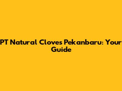 PT Natural Cloves Pekanbaru: Your Guide