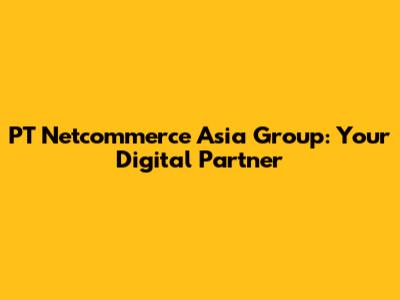 PT Netcommerce Asia Group: Your Digital Partner
